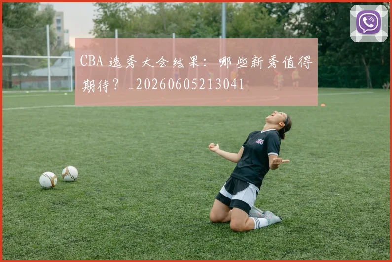 CBA 选秀大会结果：哪些新秀值得期待？_20260605213041