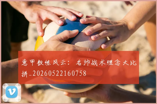 意甲教练风云：名帅战术理念大比拼_20260522160758