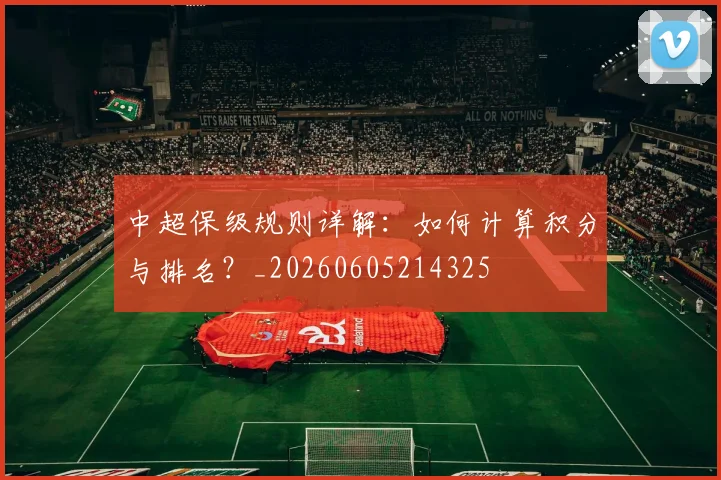 中超保级规则详解：如何计算积分与排名？_20260605214325