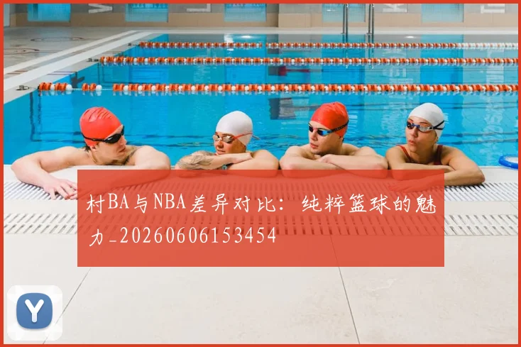 村BA与NBA差异对比：纯粹篮球的魅力_20260606153454