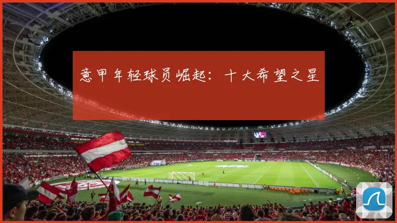 意甲年轻球员崛起：十大希望之星