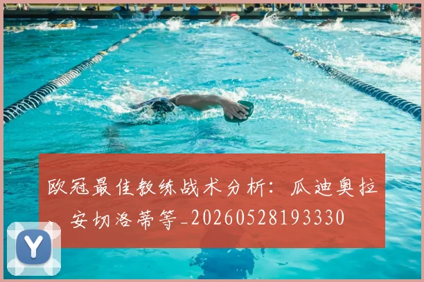 欧冠最佳教练战术分析：瓜迪奥拉、安切洛蒂等_20260528193330