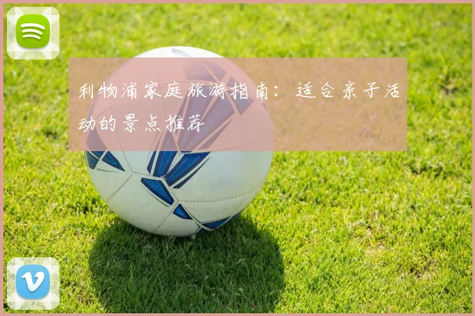 利物浦家庭旅游指南：适合亲子活动的景点推荐
