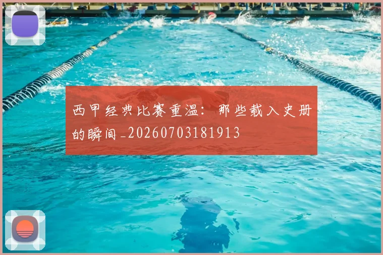 西甲经典比赛重温：那些载入史册的瞬间_20260703181913