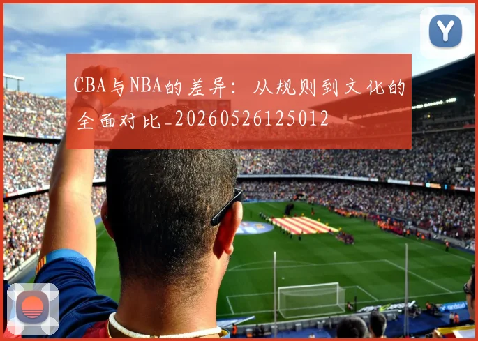 CBA与NBA的差异：从规则到文化的全面对比_20260526125012