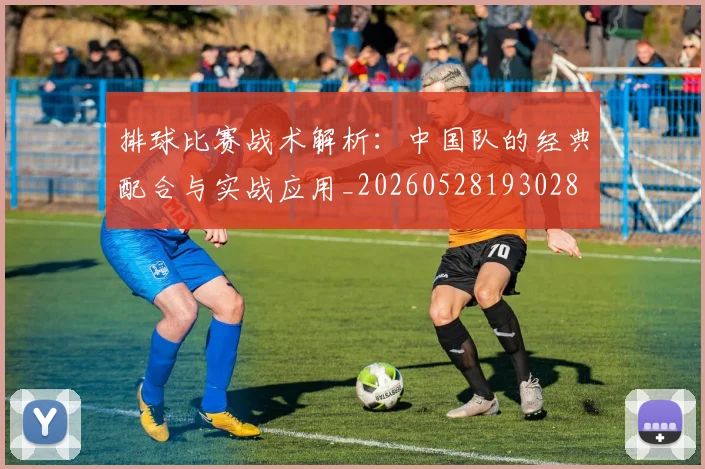 排球比赛战术解析：中国队的经典配合与实战应用_20260528193028