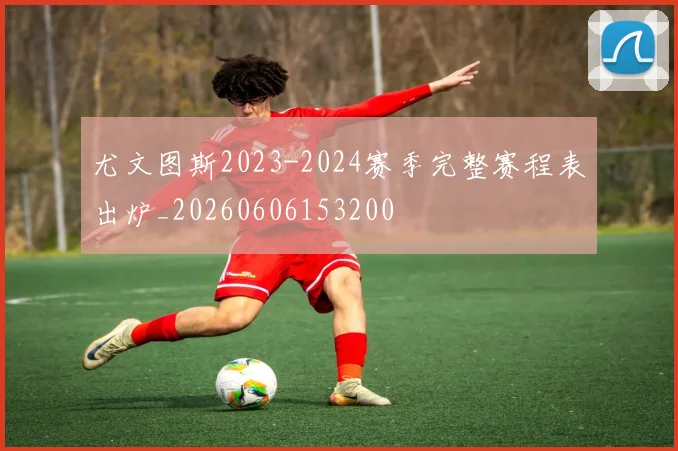 尤文图斯2023-2024赛季完整赛程表出炉_20260606153200