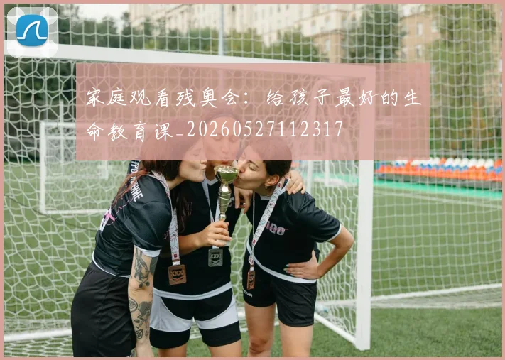 家庭观看残奥会：给孩子最好的生命教育课_20260527112317