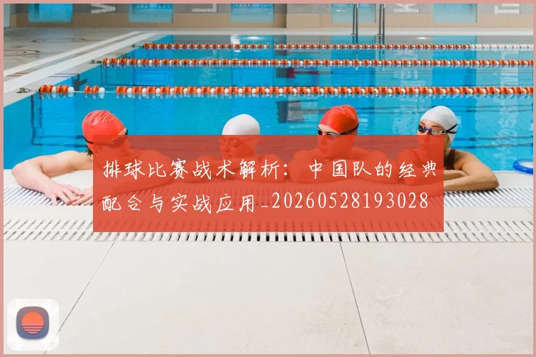 排球比赛战术解析：中国队的经典配合与实战应用_20260528193028