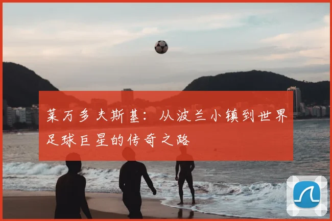 莱万多夫斯基：从波兰小镇到世界足球巨星的传奇之路