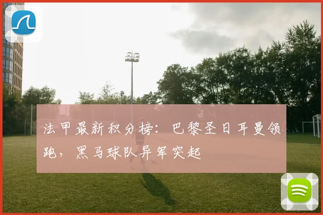 法甲最新积分榜：巴黎圣日耳曼领跑，黑马球队异军突起