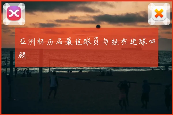 亚洲杯历届最佳球员与经典进球回顾