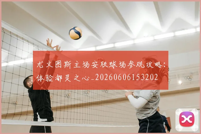 尤文图斯主场安联球场参观攻略：体验都灵之心_20260606153202
