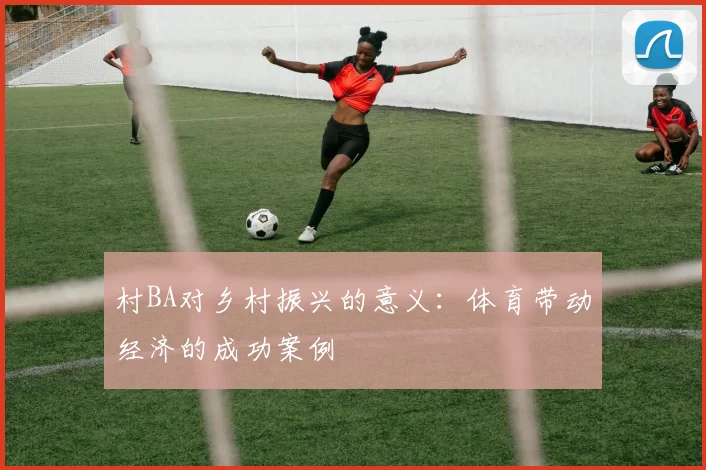 村BA对乡村振兴的意义：体育带动经济的成功案例