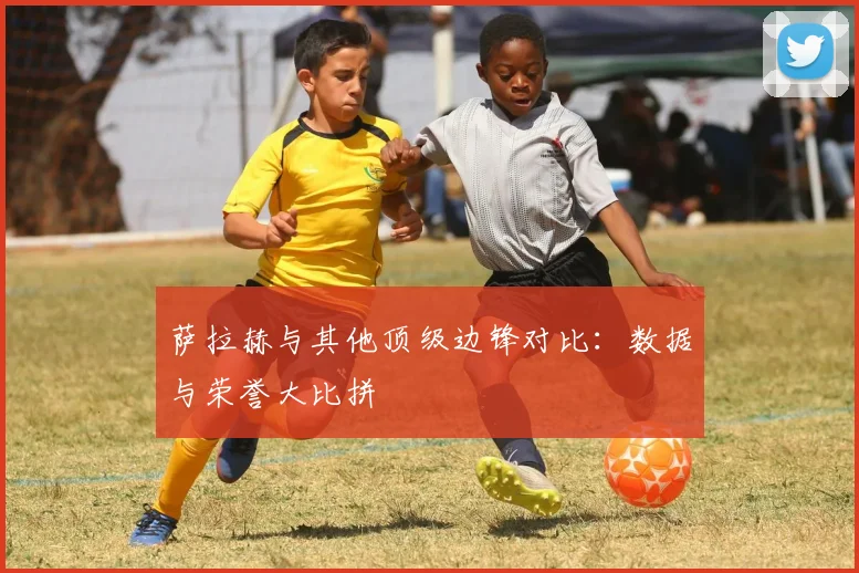 萨拉赫与其他顶级边锋对比：数据与荣誉大比拼