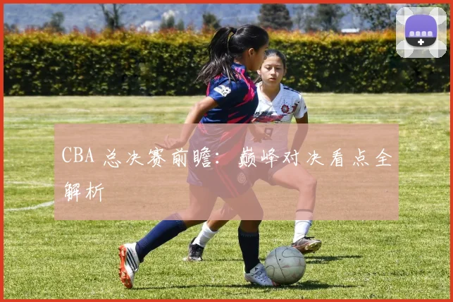 CBA 总决赛前瞻：巅峰对决看点全解析
