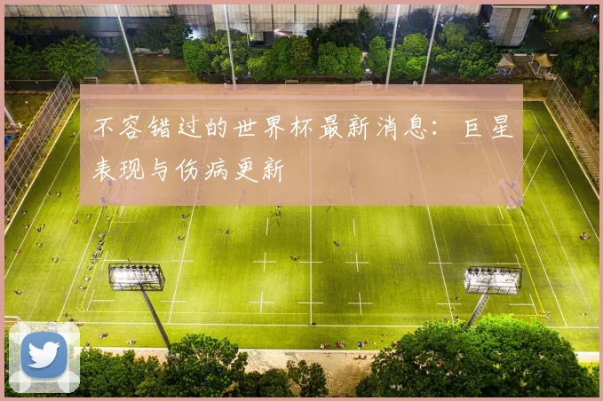 不容错过的世界杯最新消息：巨星表现与伤病更新