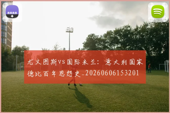 尤文图斯vs国际米兰：意大利国家德比百年恩怨史_20260606153201