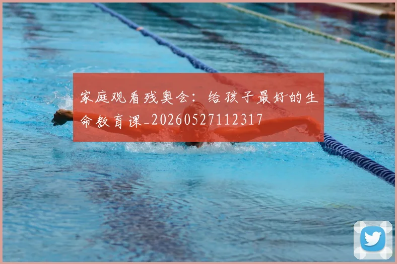 家庭观看残奥会：给孩子最好的生命教育课_20260527112317
