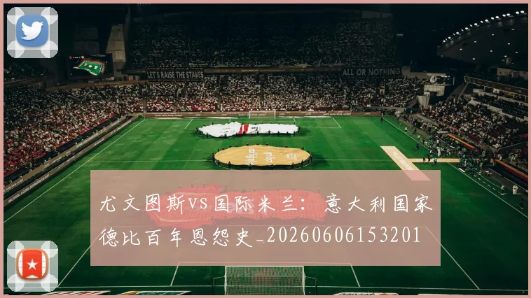 尤文图斯vs国际米兰：意大利国家德比百年恩怨史_20260606153201