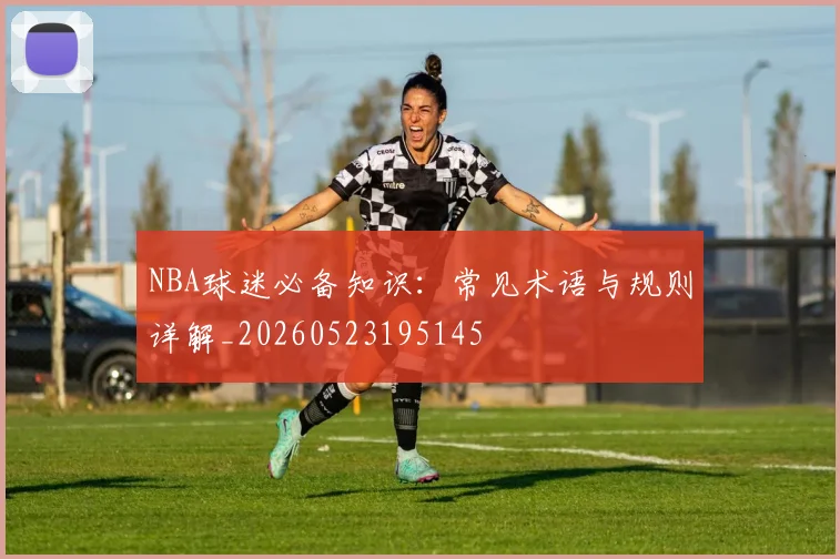 NBA球迷必备知识：常见术语与规则详解_20260523195145