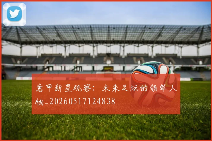 意甲新星观察：未来足坛的领军人物_20260517124838
