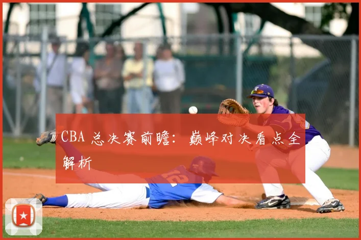 CBA 总决赛前瞻：巅峰对决看点全解析