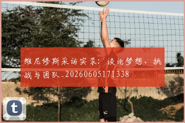 维尼修斯采访实录：谈论梦想、挑战与团队_20260605171338
