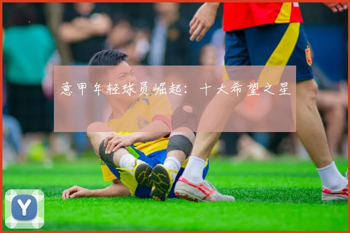 意甲年轻球员崛起：十大希望之星