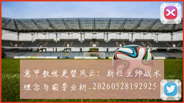 意甲教练更替风云：新任主帅战术理念与前景分析_20260528192925