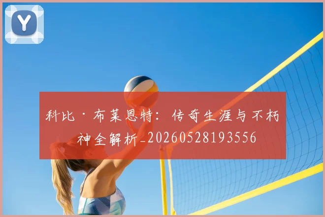 科比·布莱恩特：传奇生涯与不朽精神全解析_20260528193556