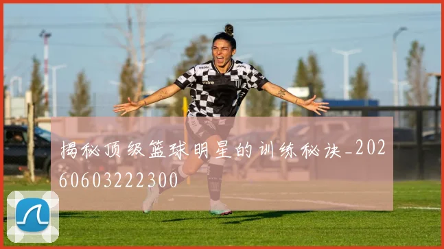 揭秘顶级篮球明星的训练秘诀_20260603222300