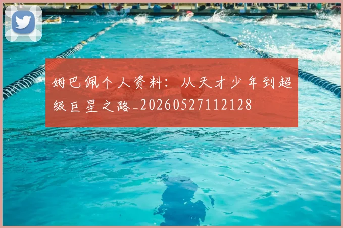 姆巴佩个人资料：从天才少年到超级巨星之路_20260527112128
