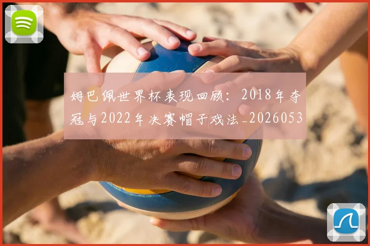 姆巴佩世界杯表现回顾：2018年夺冠与2022年决赛帽子戏法_20260531172631