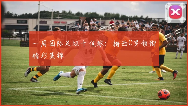 一周国际足坛十佳球：梅西C罗领衔精彩集锦