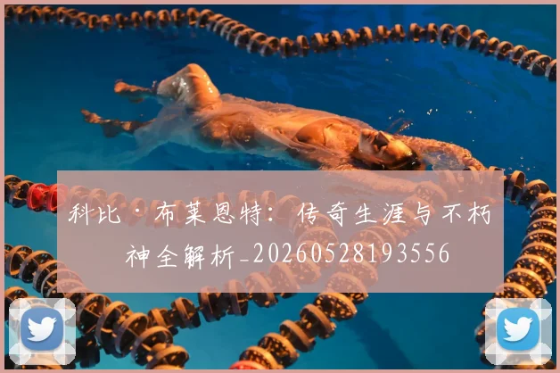 科比·布莱恩特：传奇生涯与不朽精神全解析_20260528193556