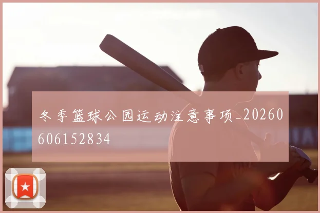 冬季篮球公园运动注意事项_20260606152834