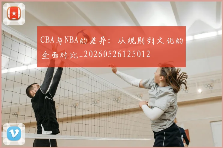 CBA与NBA的差异：从规则到文化的全面对比_20260526125012