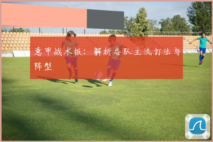意甲战术板：解析各队主流打法与阵型