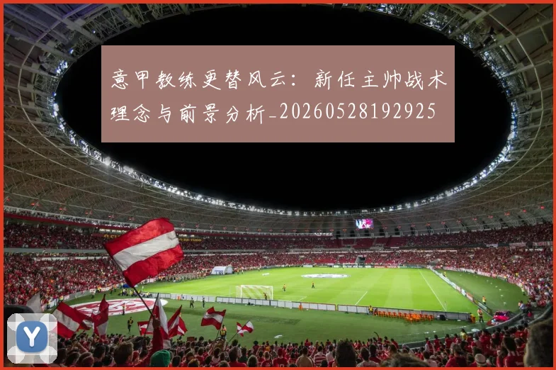 意甲教练更替风云：新任主帅战术理念与前景分析_20260528192925