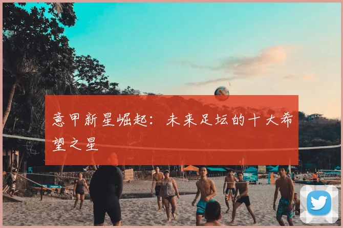 意甲新星崛起：未来足坛的十大希望之星