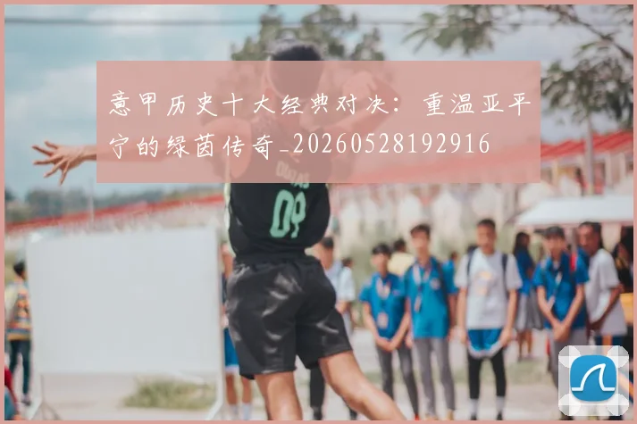 意甲历史十大经典对决：重温亚平宁的绿茵传奇_20260528192916
