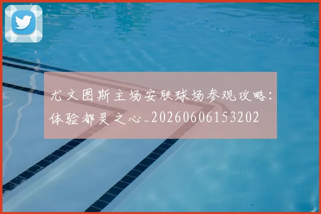尤文图斯主场安联球场参观攻略：体验都灵之心_20260606153202