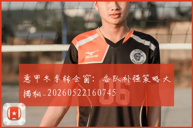意甲冬季转会窗：各队补强策略大揭秘_20260522160745