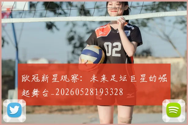 欧冠新星观察：未来足坛巨星的崛起舞台_20260528193328