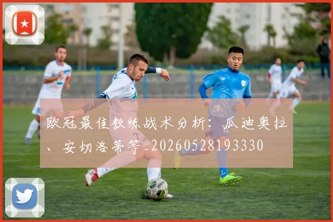 欧冠最佳教练战术分析：瓜迪奥拉、安切洛蒂等_20260528193330