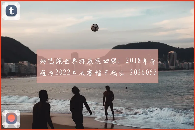 姆巴佩世界杯表现回顾：2018年夺冠与2022年决赛帽子戏法_20260531172631